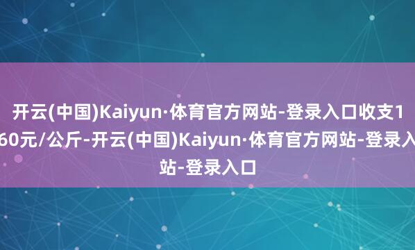 开云(中国)Kaiyun·体育官方网站-登录入口收支10.60元/公斤-开云(中国)Kaiyun·体育官方网站-登录入口