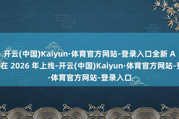 开云(中国)Kaiyun·体育官方网站-登录入口全新 App 瞻望在 2026 年上线-开云(中国)Kaiyun·体育官方网站-登录入口