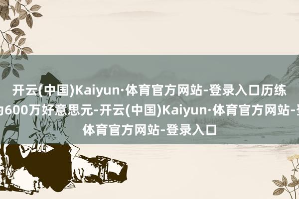 开云(中国)Kaiyun·体育官方网站-登录入口历练资本仅为600万好意思元-开云(中国)Kaiyun·体育官方网站-登录入口