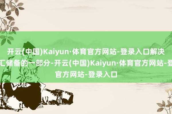 开云(中国)Kaiyun·体育官方网站-登录入口解决国度外汇储备的一部分-开云(中国)Kaiyun·体育官方网站-登录入口